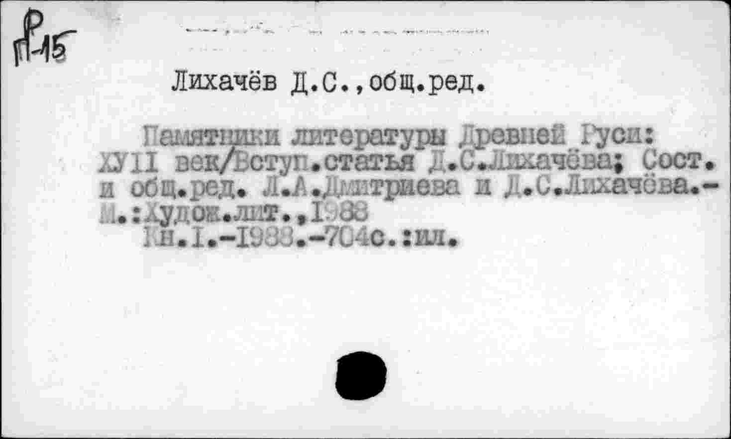 ﻿Лихачёв Д.С.»общ.ред.
Памятники литературы ДрсвпеЕ l’yen: ХУП век/Встуг. статья Д.ССЛихачёва; Сост и обц.ред. Л.А.Дмитриева и , .С.Лихачёва.
;.:лудо».лит.,1л&
LB.I.-I9JJ.-7G.C. :ил.